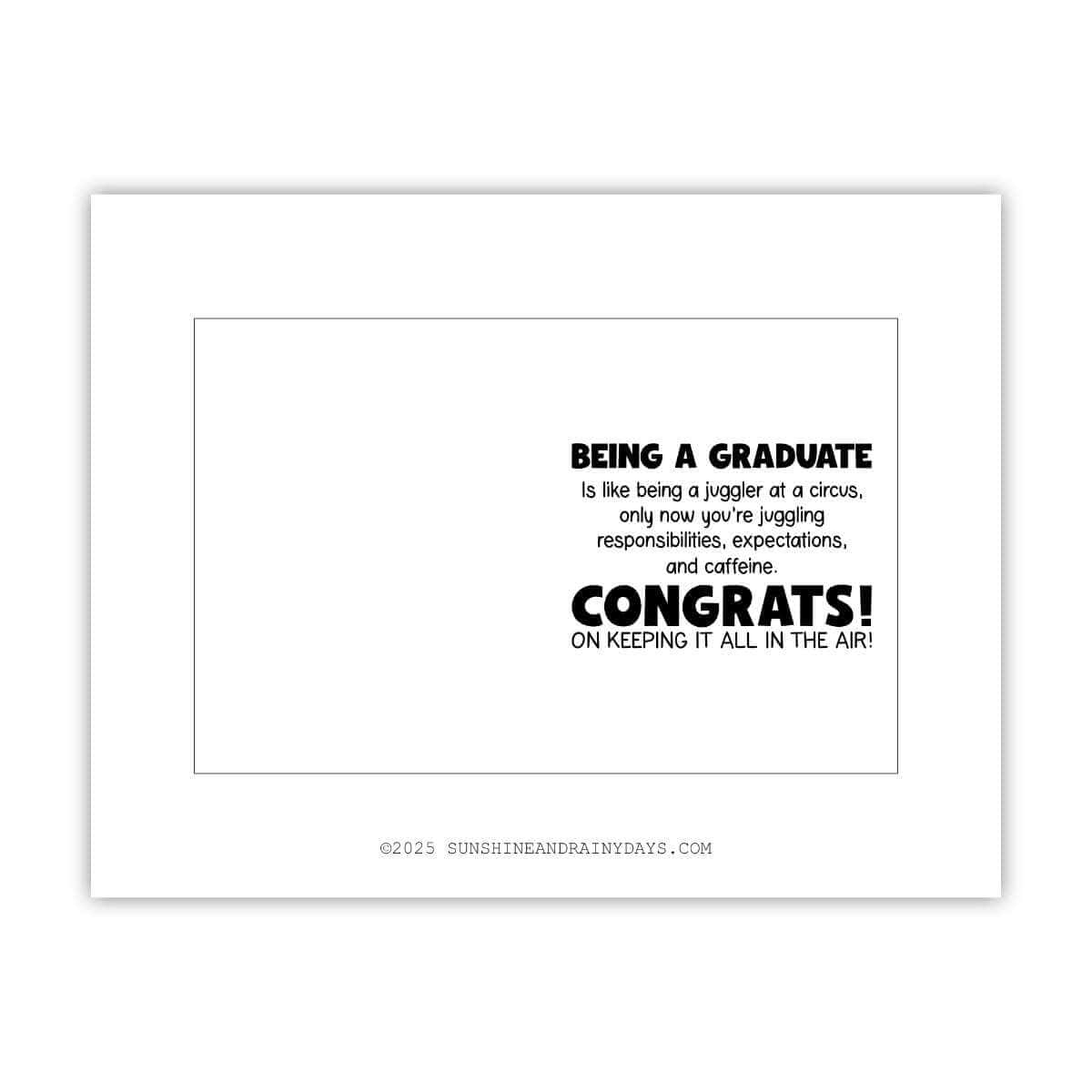 Printable graduation card page that says: Bing a graduate is like being a juggler at a circus, only now you're juggling responsibilities, expectations, and caffeine. Congrats! on keeping it all in the air!