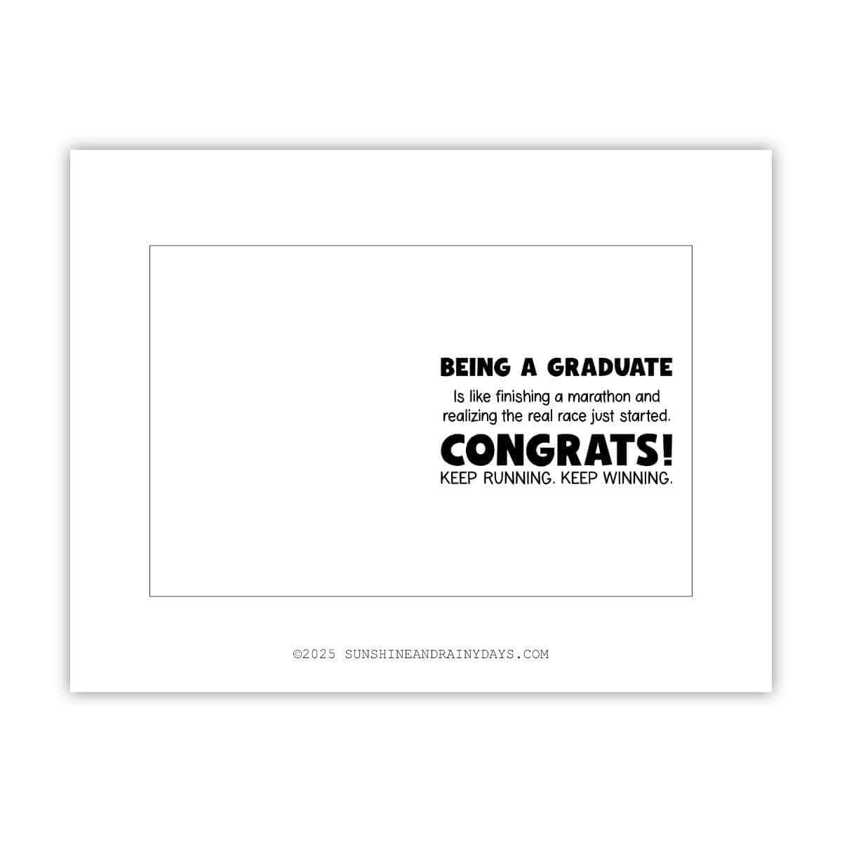 This printable graduation card says: Being a graduate is like finishing a marathon and realizing the real race just started. Congrats! Keep running. Keep winning.