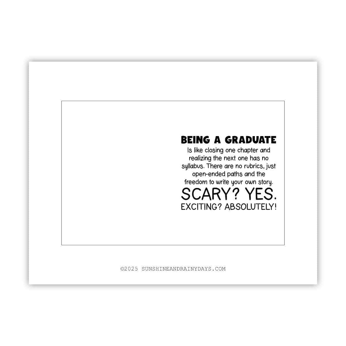 This is a printable graduation card page that says: Being a graduate is like closing one chapter and realizing the next one has no syllabus. There are no rubrics, just open-ended paths and the freedom to write your own story. Scary? Yes. Exciting? Absolutely!