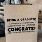 Printable graduation card that says: Being a graduate is like finishing a marathon and realizing the real race just started. Congrats! Keep running. Keep winning.