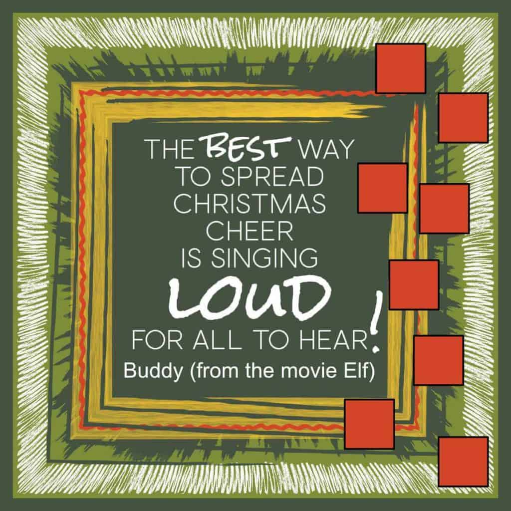 The best way to spread Christmas cheer is singing loud for all to hear! - Buddy (from the movie Elf)